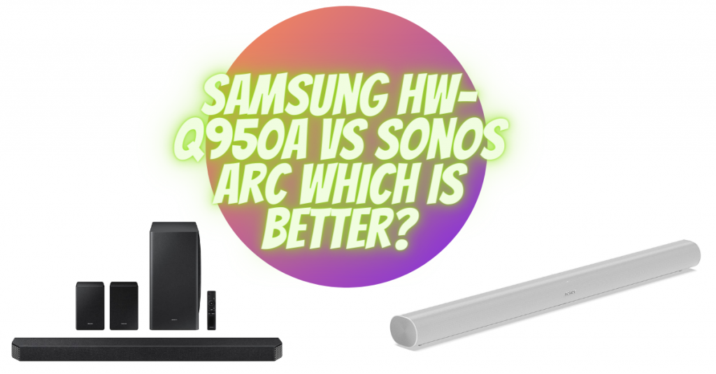 Samsung HW-Q950A vs Sonos Arc which is better?