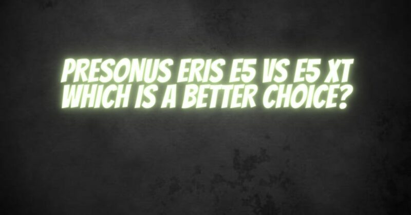 PRESONUS ERIS E5 VS E5 XT WHICH IS A BETTER CHOICE?