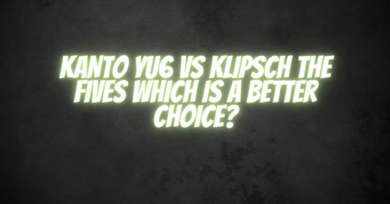 KANTO YU6 VS KLIPSCH THE FIVES WHICH IS A BETTER CHOICE?