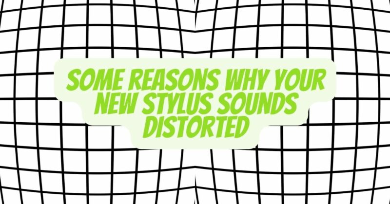 Some reasons why your new stylus sounds distorted