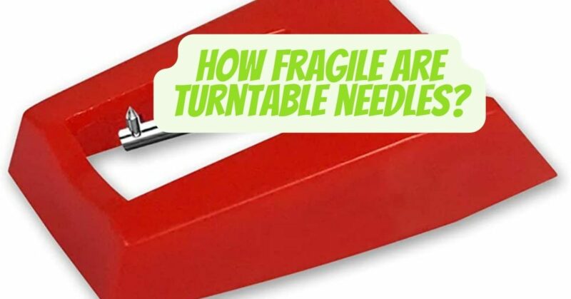 How fragile are turntable needles?
