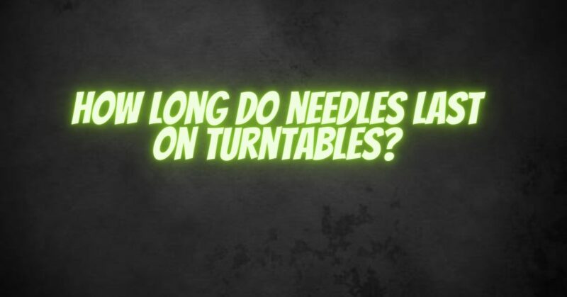 How long do needles last on turntables