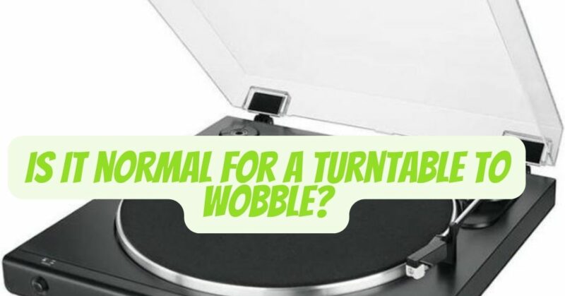 Is it normal for a turntable to wobble?