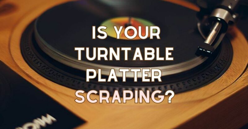 Is your Turntable platter scraping?