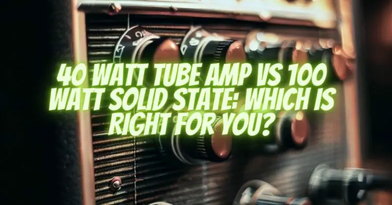 40 Watt Tube Amp vs 100 Watt Solid State: Which is Right for You?