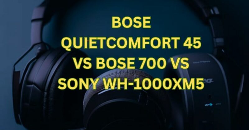 Bose QuietComfort 45 vs Bose 700 vs Sony WH-1000XM5
