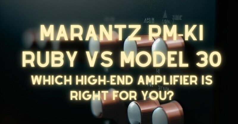 Marantz PM-KI Ruby vs Model 30: Which High-End Amplifier is Right for You?
