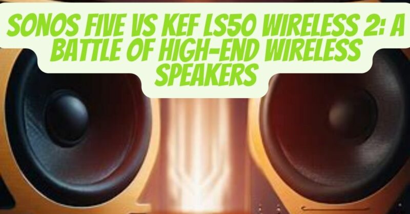 Sonos Five vs KEF Wireless 2: A Battle of High-End Wireless Speakers - All for Turntables