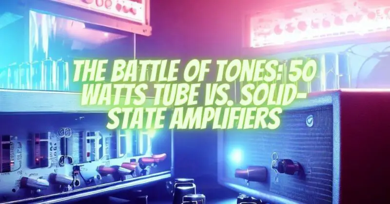 The Battle of Tones: 50 Watts Tube vs. Solid-State Amplifiers