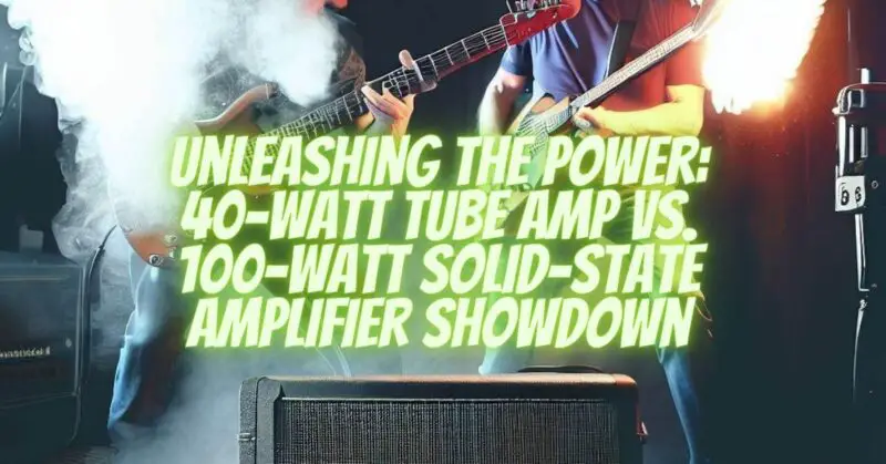 Unleashing the Power 40-Watt Tube Amp vs. 100-Watt Solid-State Amplifier Showdown