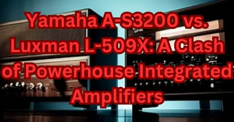 Yamaha A-S3200 vs. Luxman L-509X: A Clash of Powerhouse Integrated Amplifiers