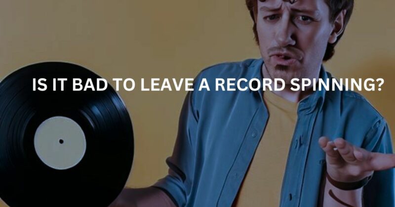 is it bad to leave a record spinning?
