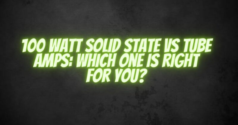 100 Watt Solid State vs Tube Amps: Which One is Right for You?