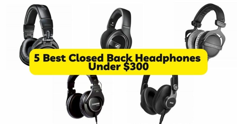 5 Best Closed Back Headphones Under $300