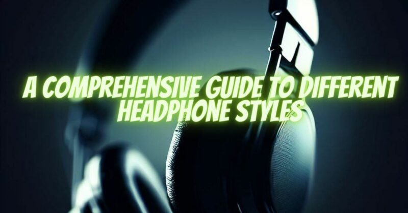A Comprehensive Guide to Different Headphone Styles