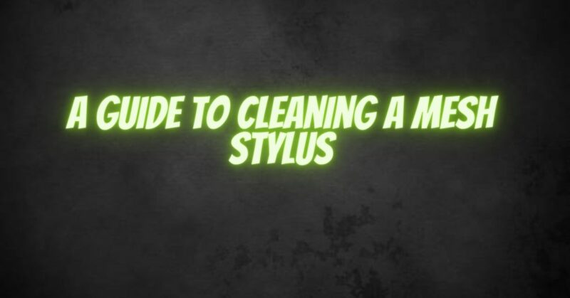 A Guide to Cleaning a Mesh Stylus