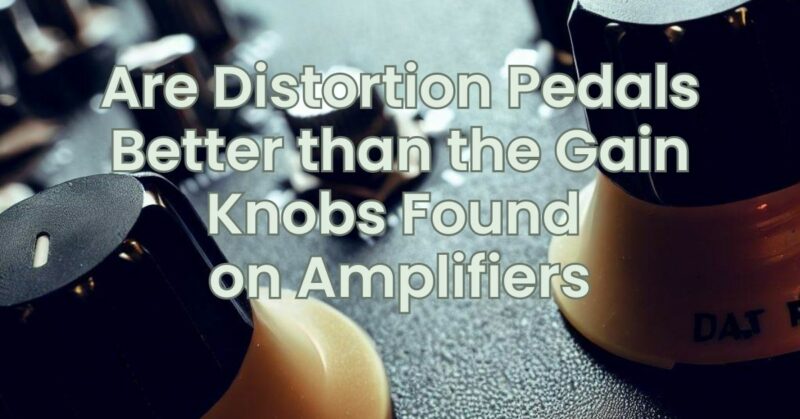 Are Distortion Pedals Better than the Gain Knobs Found on Amplifiers