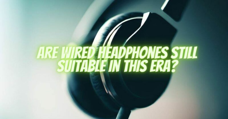 Are Wired Headphones Still Suitable in This Era