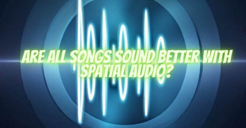 Are all Songs Sound Better with Spatial Audio?