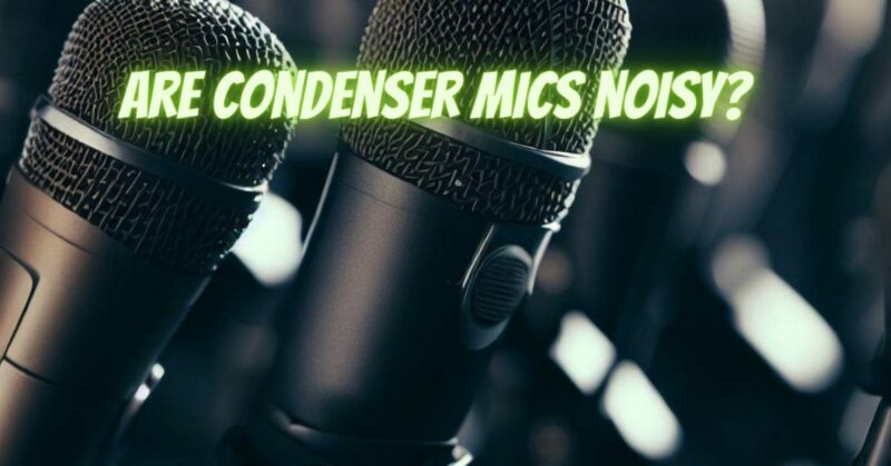 Are condenser mics noisy?