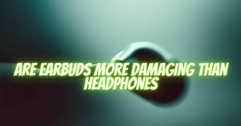 Are earbuds more damaging than headphones