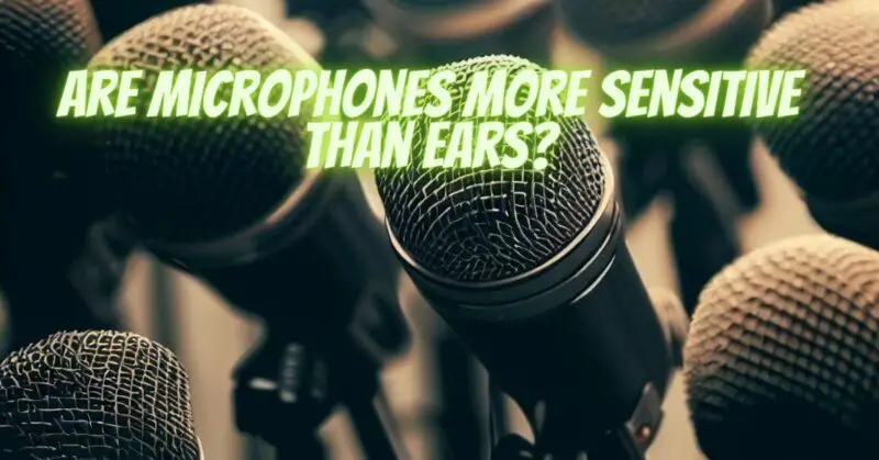 Are microphones more sensitive than ears?
