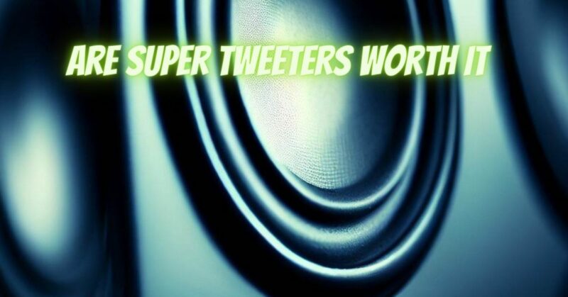 Are super tweeters worth it