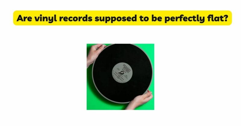 Are vinyl records supposed to be perfectly flat?