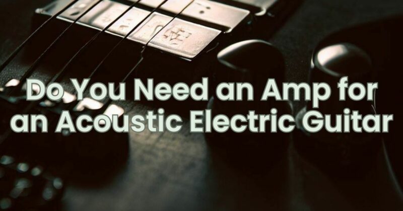 Do You Need an Amp for an Acoustic Electric Guitar