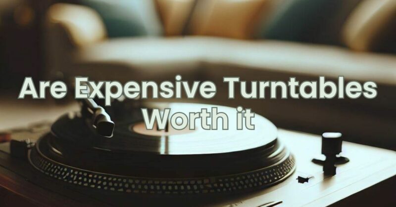 Are Expensive Turntables Worth it