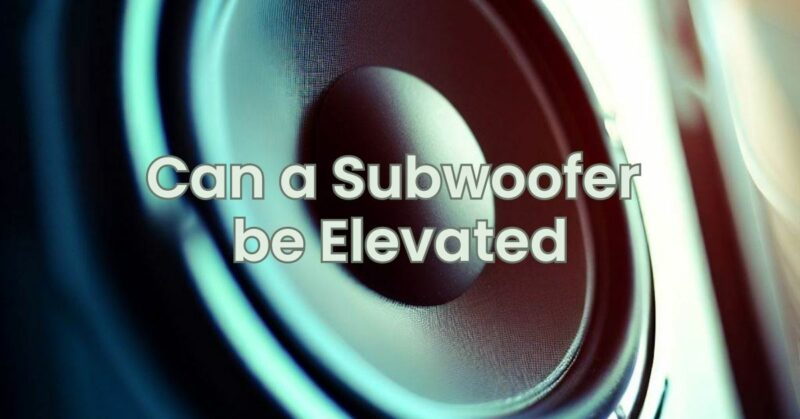 Can a Subwoofer be Elevated