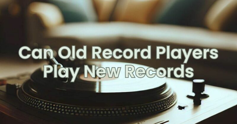 Can Old Record Players Play New Records