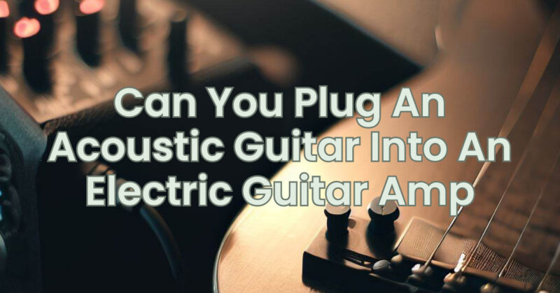 Can You Plug An Acoustic Guitar Into An Electric Guitar Amp