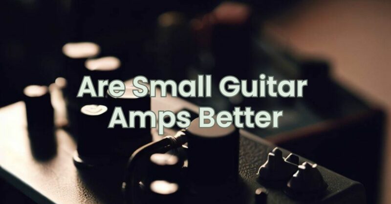 Are Small Guitar Amps Better