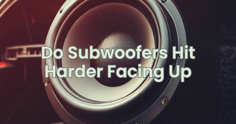 Do Subwoofers Hit Harder Facing Up