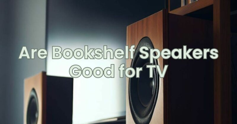 Are Bookshelf Speakers Good for TV