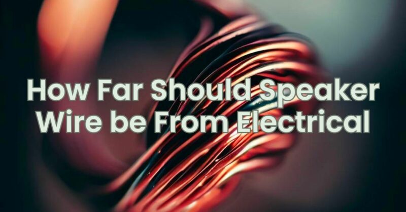 How Far Should Speaker Wire be From Electrical