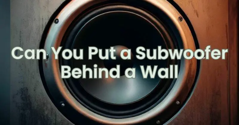 Can You Put a Subwoofer Behind a Wall