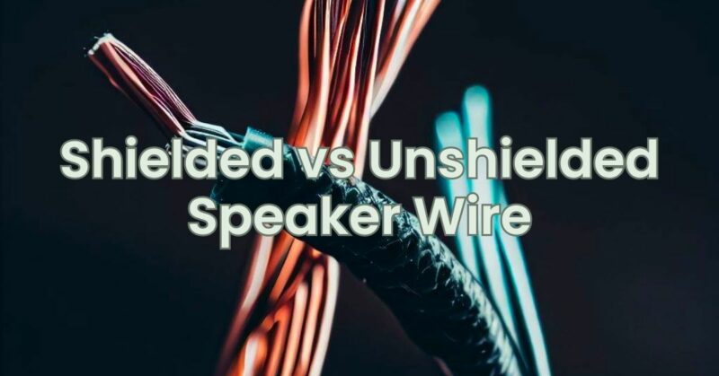 Shielded vs Unshielded Speaker Wire