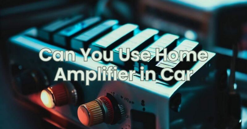 Can You Use Home Amplifier in Car