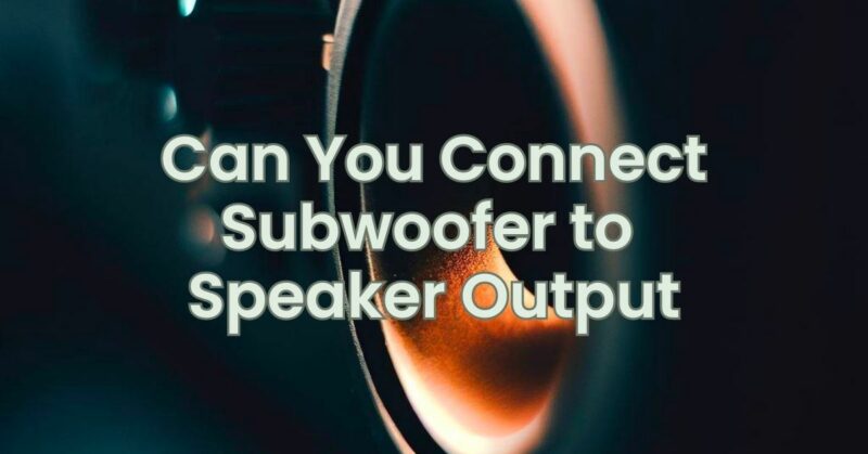 Can You Connect Subwoofer to Speaker Output