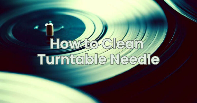 How to Clean Turntable Needle