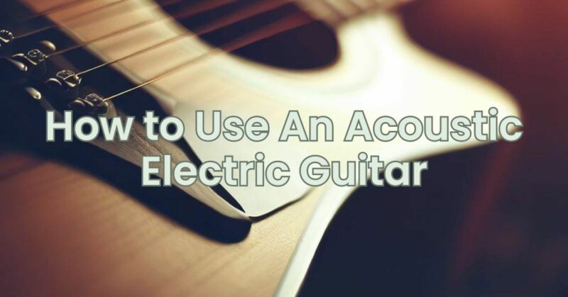 How to Use An Acoustic Electric Guitar