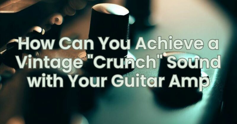 How Can You Achieve a Vintage "Crunch" Sound with Your Guitar Amp