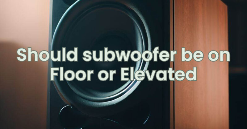 Should subwoofer be on Floor or Elevated