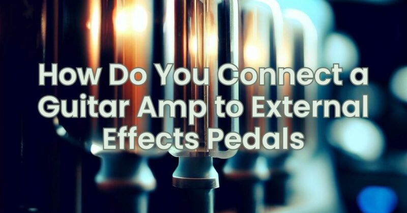 How Do You Connect a Guitar Amp to External Effects Pedals