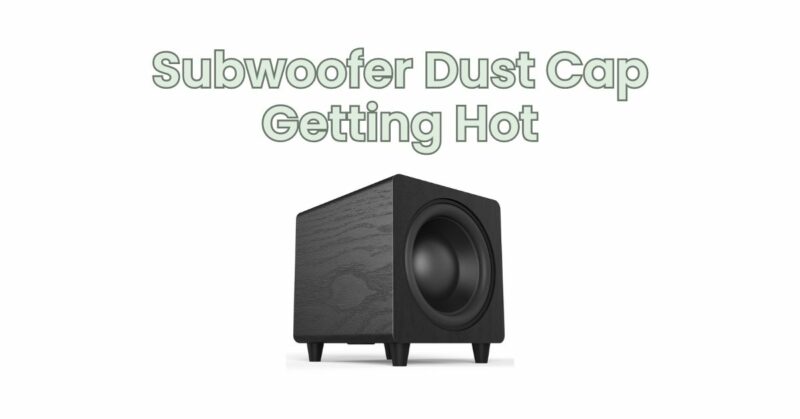 Subwoofer Dust Cap Getting Hot