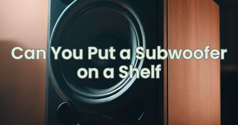 Can You Put a Subwoofer on a Shelf