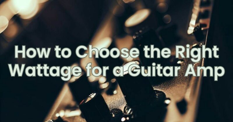 How to Choose the Right Wattage for a Guitar Amp