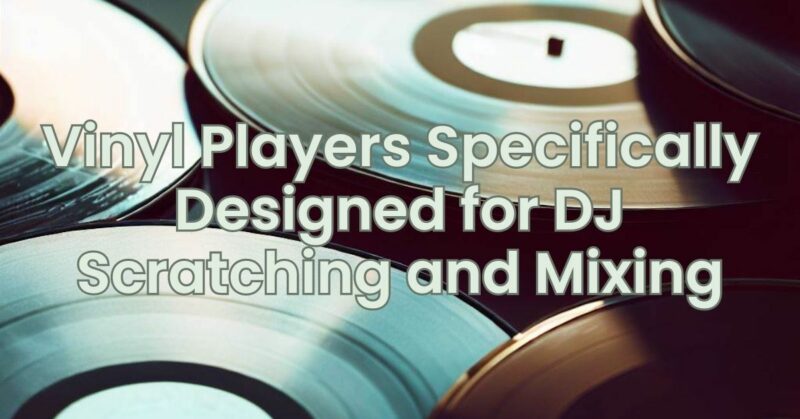 Vinyl Players Specifically Designed for DJ Scratching and Mixing